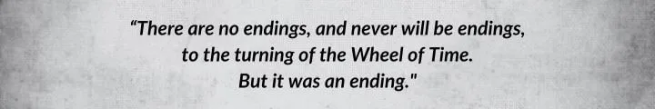 A dark-gray parchment with a quote from A Memory of Light reads: “There are no endings, and never will be endings, to the turning of the Wheel of Time. But it was an ending.”