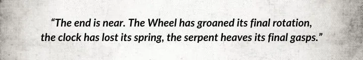 A gray parchment with a Moridin quote from The Gathering Storm begins: “The end is near. The Wheel has groaned its final rotation...”